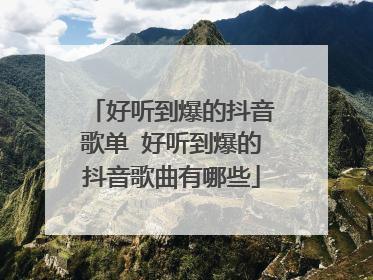 好听到爆的抖音歌单 好听到爆的抖音歌曲有哪些