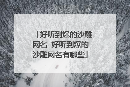 好听到爆的沙雕网名 好听到爆的沙雕网名有哪些