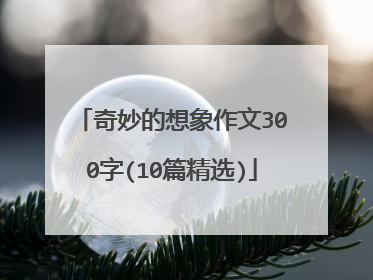 奇妙的想象作文300字(10篇精选)