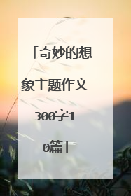 奇妙的想象主题作文300字10篇