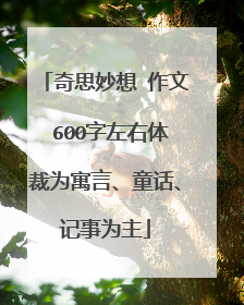 奇思妙想 作文 600字左右体裁为寓言、童话、记事为主