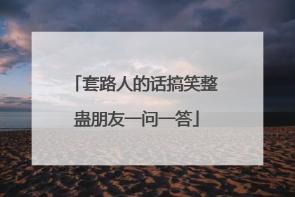 套路人的话搞笑整蛊朋友一问一答