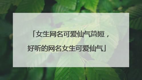 女生网名可爱仙气简短，好听的网名女生可爱仙气