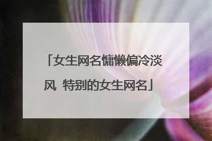 女生网名慵懒偏冷淡风 特别的女生网名