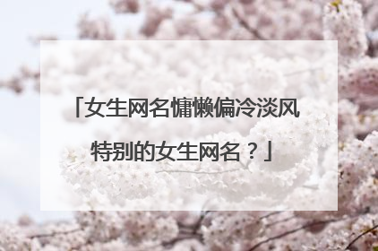 女生网名慵懒偏冷淡风 特别的女生网名?