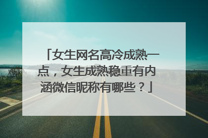 女生网名高冷成熟一点,女生成熟稳重有内涵微信昵称有哪些?