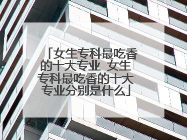 女生专科最吃香的十大专业 女生专科最吃香的十大专业分别是什么