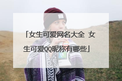 女生可爱网名大全 女生可爱QQ昵称有哪些