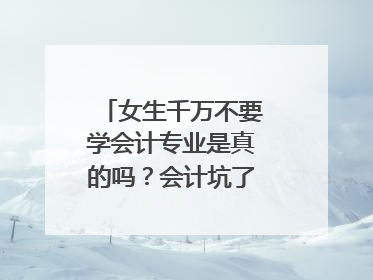 女生千万不要学会计专业是真的吗？会计坑了一大批人吗？会计难学吗？