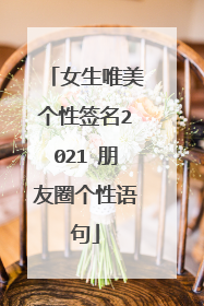 女生唯美个性签名2021 朋友圈个性语句