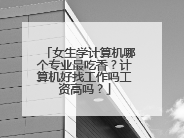 女生学计算机哪个专业最吃香？计算机好找工作吗工资高吗？