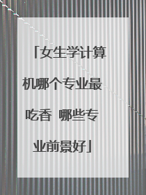 女生学计算机哪个专业最吃香 哪些专业前景好