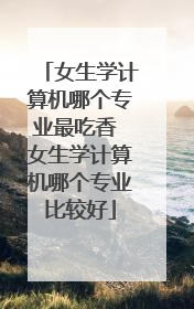 女生学计算机哪个专业最吃香 女生学计算机哪个专业比较好
