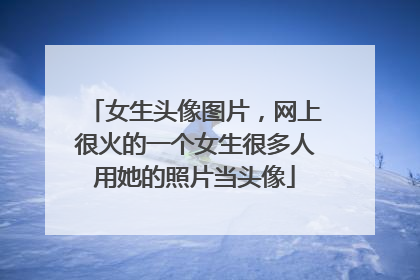 女生头像图片,网上很火的一个女生很多人用她的照片当头像