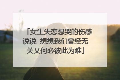 女生失恋想哭的伤感说说 想想我们曾经无关又何必彼此为难