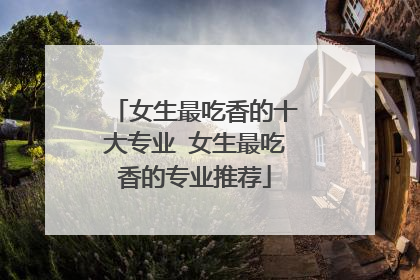 女生最吃香的十大专业 女生最吃香的专业推荐