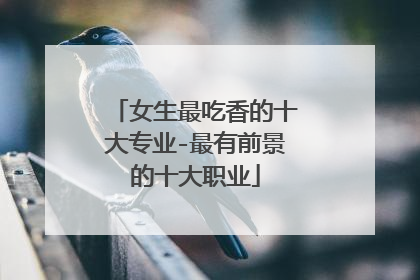 女生最吃香的十大专业-最有前景的十大职业