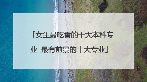 女生最吃香的十大本科专业 最有前景的十大专业