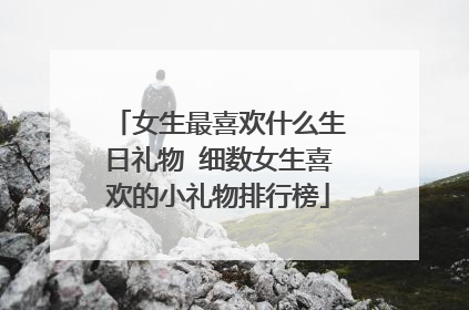 女生最喜欢什么生日礼物 细数女生喜欢的小礼物排行榜