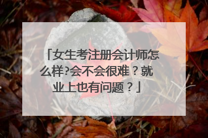 女生考注册会计师怎么样?会不会很难？就业上也有问题？