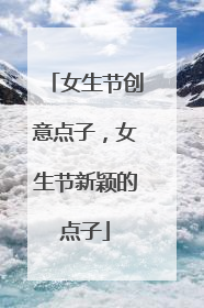 女生节创意点子，女生节新颖的点子