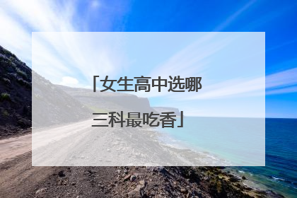女生高中选哪三科最吃香