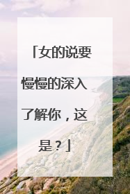 女的说要慢慢的深入了解你,这是?