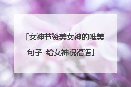 女神节赞美女神的唯美句子 给女神祝福语