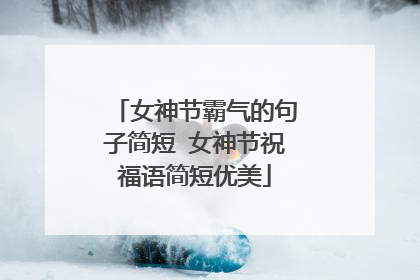 女神节霸气的句子简短 女神节祝福语简短优美