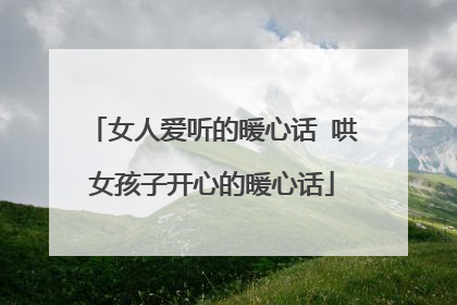 女人爱听的暖心话 哄女孩子开心的暖心话