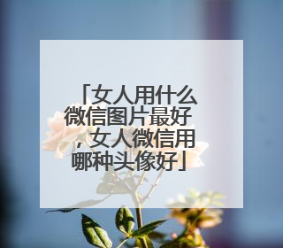 女人用什么微信图片最好,女人微信用哪种头像好
