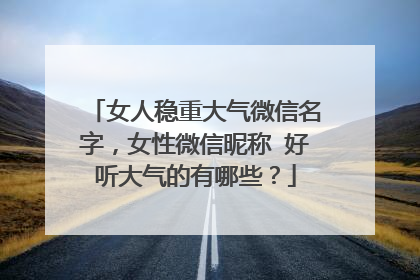 女人稳重大气微信名字，女性微信昵称 好听大气的有哪些？