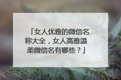 女人优雅的微信名称大全，女人高雅温柔微信名有哪些？