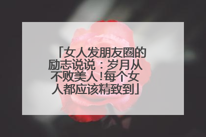 女人发朋友圈的励志说说：岁月从不败美人!每个女人都应该精致到