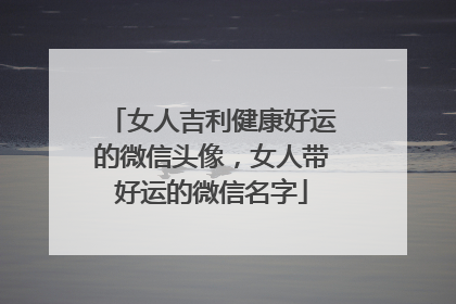 女人吉利健康好运的微信头像,女人带好运的微信名字