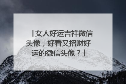 女人好运吉祥微信头像,好看又招财好运的微信头像?