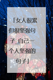 女人很累但很坚强句子_自己一个人坚强的句子