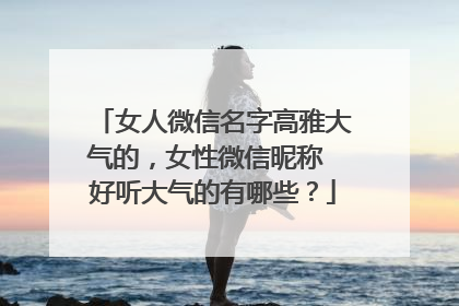 女人微信名字高雅大气的，女性微信昵称 好听大气的有哪些？