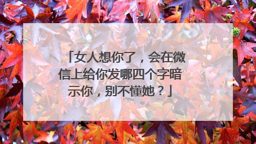 女人想你了，会在微信上给你发哪四个字暗示你，别不懂她？