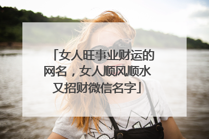 女人旺事业财运的网名,女人顺风顺水又招财微信名字