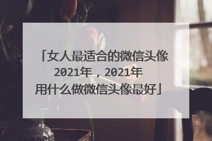 女人最适合的微信头像2021年，2021年用什么做微信头像最好