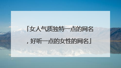 女人气质独特一点的网名，好听一点的女性的网名
