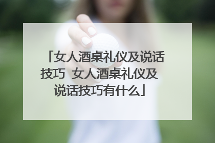 女人酒桌礼仪及说话技巧 女人酒桌礼仪及说话技巧有什么