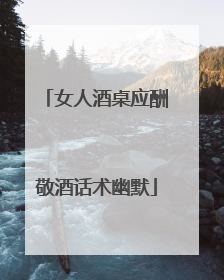 女人酒桌应酬敬酒话术幽默