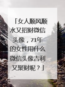女人顺风顺水又招财微信头像,71年的女性用什么微信头像吉利又聚财呢?