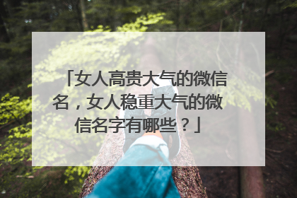 女人高贵大气的微信名，女人稳重大气的微信名字有哪些？