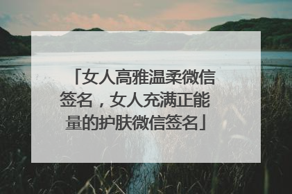 女人高雅温柔微信签名，女人充满正能量的护肤微信签名