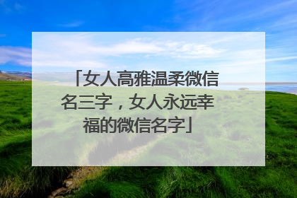 女人高雅温柔微信名三字，女人永远幸福的微信名字