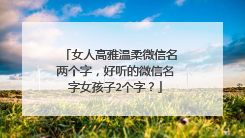 女人高雅温柔微信名两个字，好听的微信名字女孩子2个字？