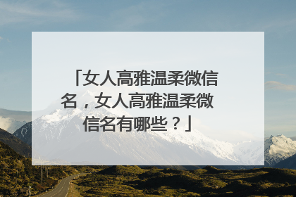 女人高雅温柔微信名，女人高雅温柔微信名有哪些？